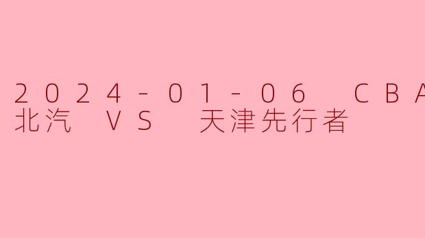 2024-01-06 CBA 北京北汽 VS 天津先行者